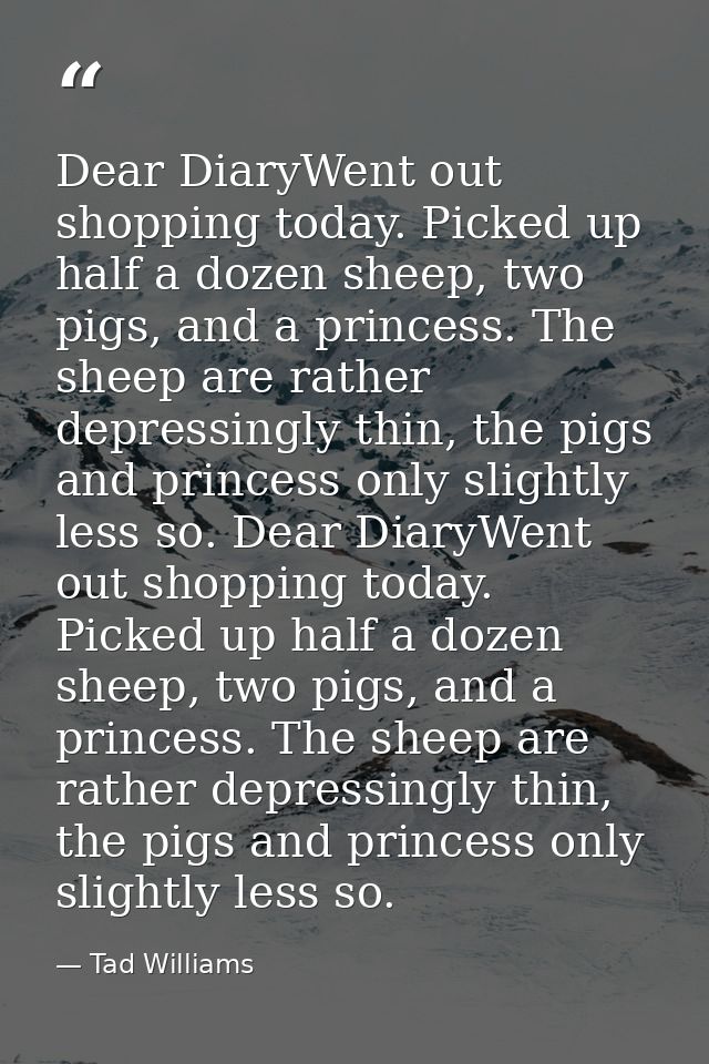 Dear DiaryWent out shopping today. Picked up half a dozen sheep, two pigs, and a princess. The sheep are rather depressi — Tad Williams