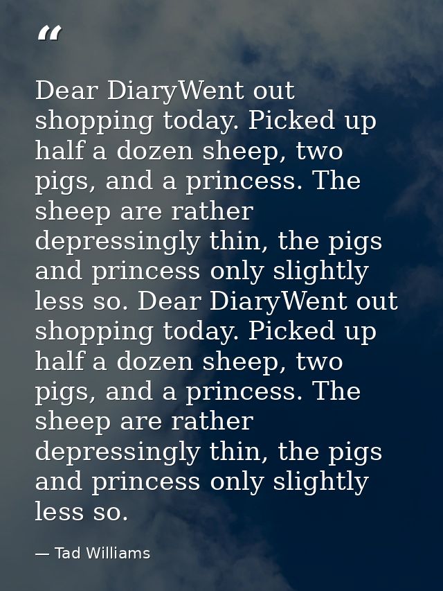 Dear DiaryWent out shopping today. Picked up half a dozen sheep, two pigs, and a princess. The sheep are rather depressi — Tad Williams