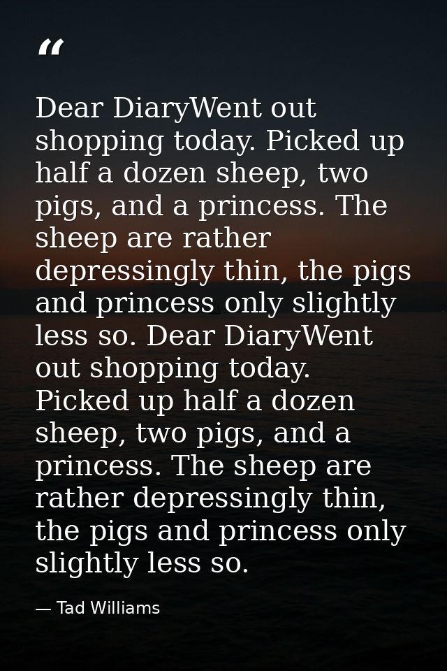 Dear DiaryWent out shopping today. Picked up half a dozen sheep, two pigs, and a princess. The sheep are rather depressi — Tad Williams