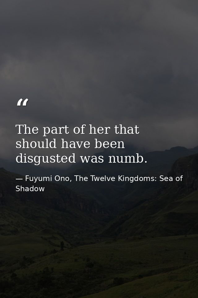 The part of her that should have been disgusted was numb. — Fuyumi Ono, The Twelve Kingdoms: Sea of Shadow