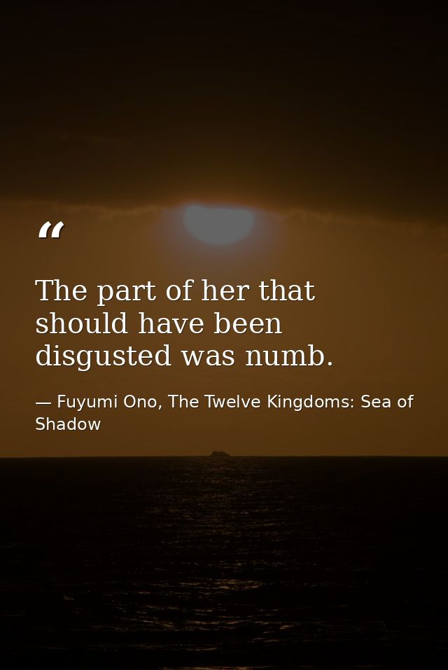 The part of her that should have been disgusted was numb. — Fuyumi Ono, The Twelve Kingdoms: Sea of Shadow