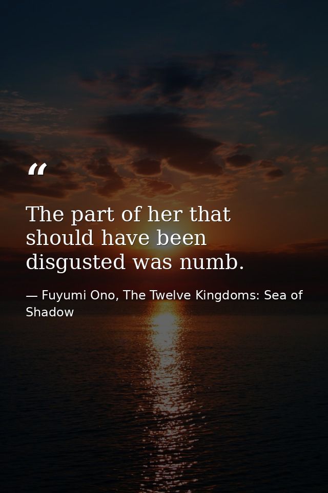 The part of her that should have been disgusted was numb. — Fuyumi Ono, The Twelve Kingdoms: Sea of Shadow
