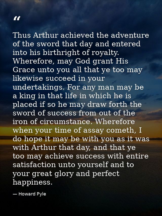 Thus Arthur achieved the adventure of the sword that day and entered into his birthright of royalty. Wherefore, may God  — Howard Pyle