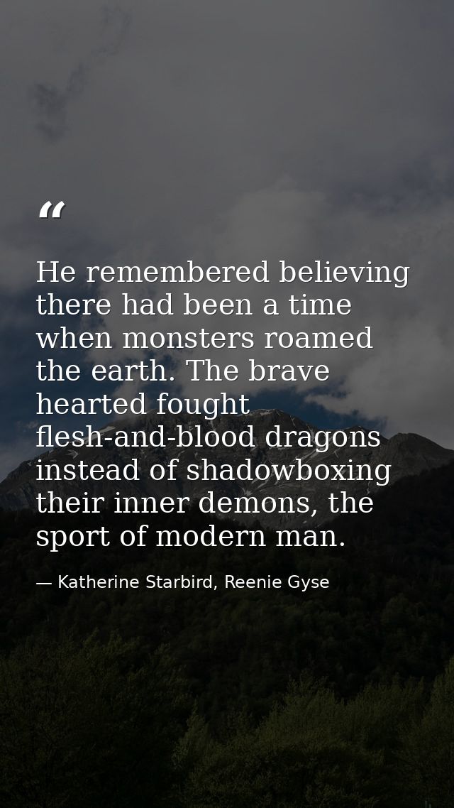 He remembered believing there had been a time when monsters roamed the earth. The brave hearted fought flesh-and-blood d — Katherine Starbird, Reenie Gyse