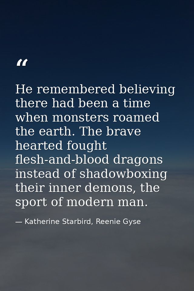 He remembered believing there had been a time when monsters roamed the earth. The brave hearted fought flesh-and-blood d — Katherine Starbird, Reenie Gyse