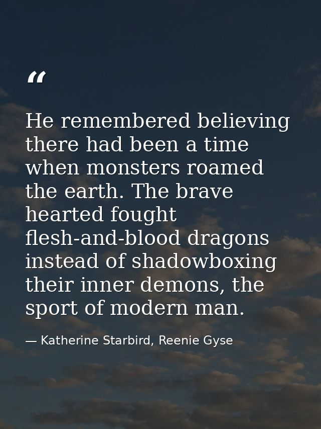 He remembered believing there had been a time when monsters roamed the earth. The brave hearted fought flesh-and-blood d — Katherine Starbird, Reenie Gyse