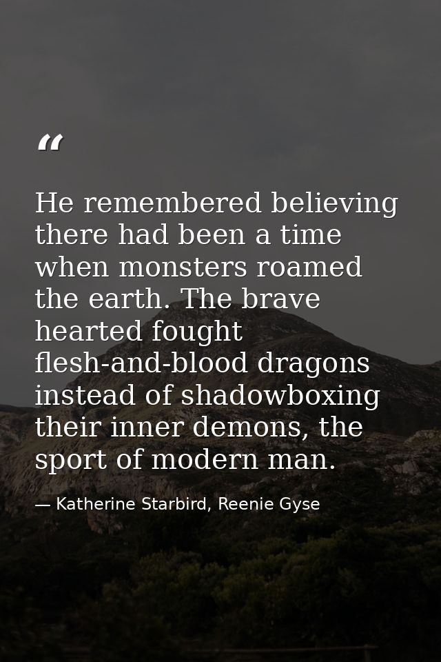 He remembered believing there had been a time when monsters roamed the earth. The brave hearted fought flesh-and-blood d — Katherine Starbird, Reenie Gyse