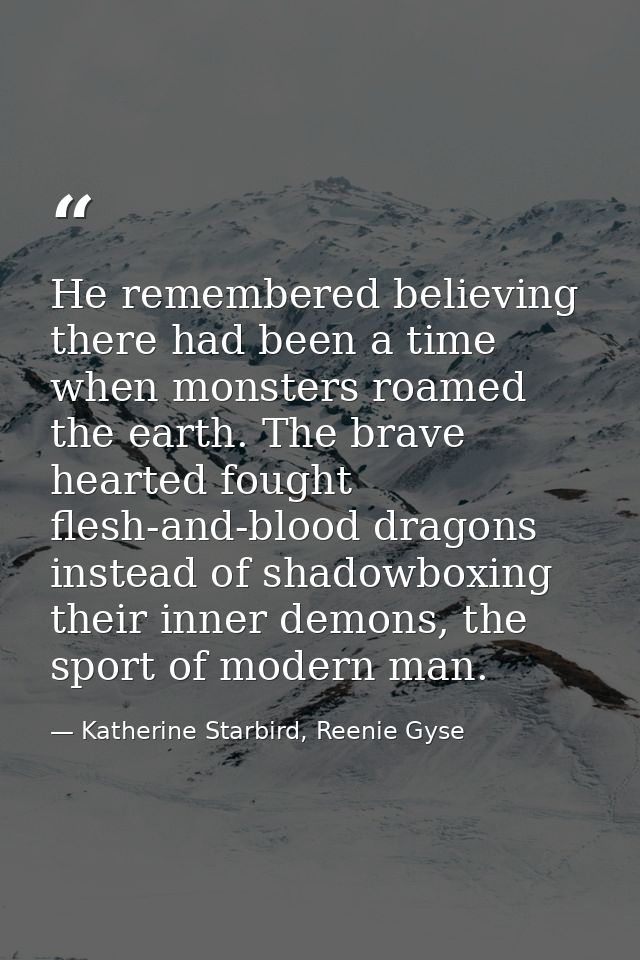He remembered believing there had been a time when monsters roamed the earth. The brave hearted fought flesh-and-blood d — Katherine Starbird, Reenie Gyse