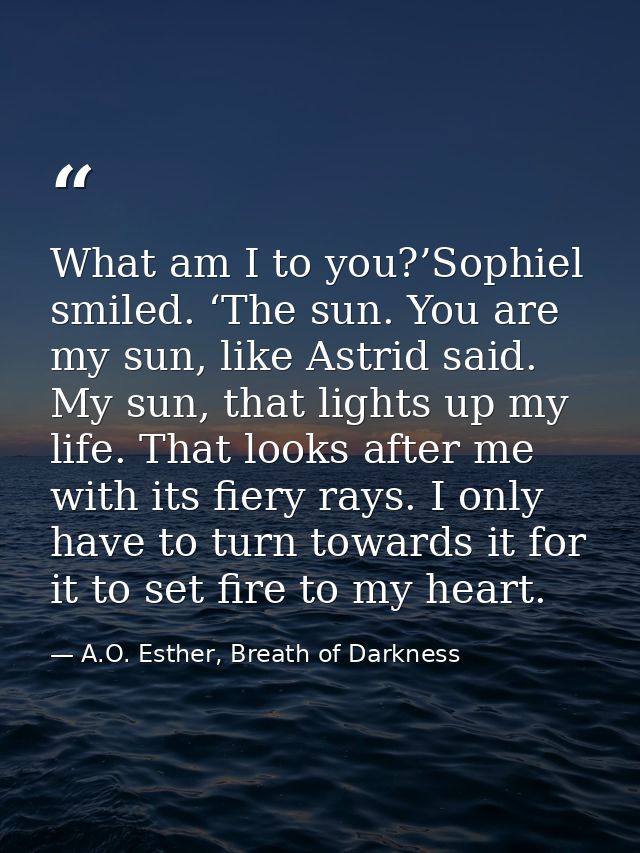 What am I to you?’Sophiel smiled. ‘The sun. You are my sun, like Astrid said. My sun, that lights up my life. That looks — A.O. Esther, Breath of Darkness