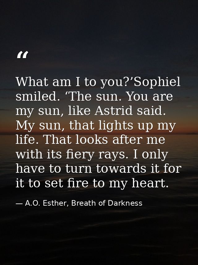 What am I to you?’Sophiel smiled. ‘The sun. You are my sun, like Astrid said. My sun, that lights up my life. That looks — A.O. Esther, Breath of Darkness