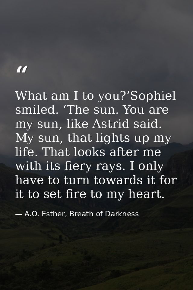 What am I to you?’Sophiel smiled. ‘The sun. You are my sun, like Astrid said. My sun, that lights up my life. That looks — A.O. Esther, Breath of Darkness