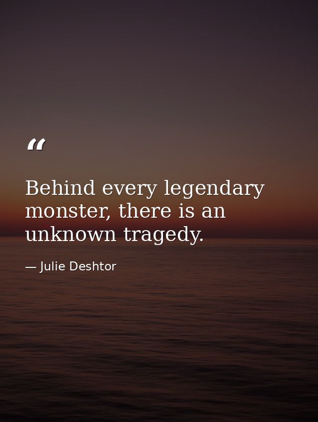Behind every legendary monster, there is an unknown tragedy. — Julie Deshtor
