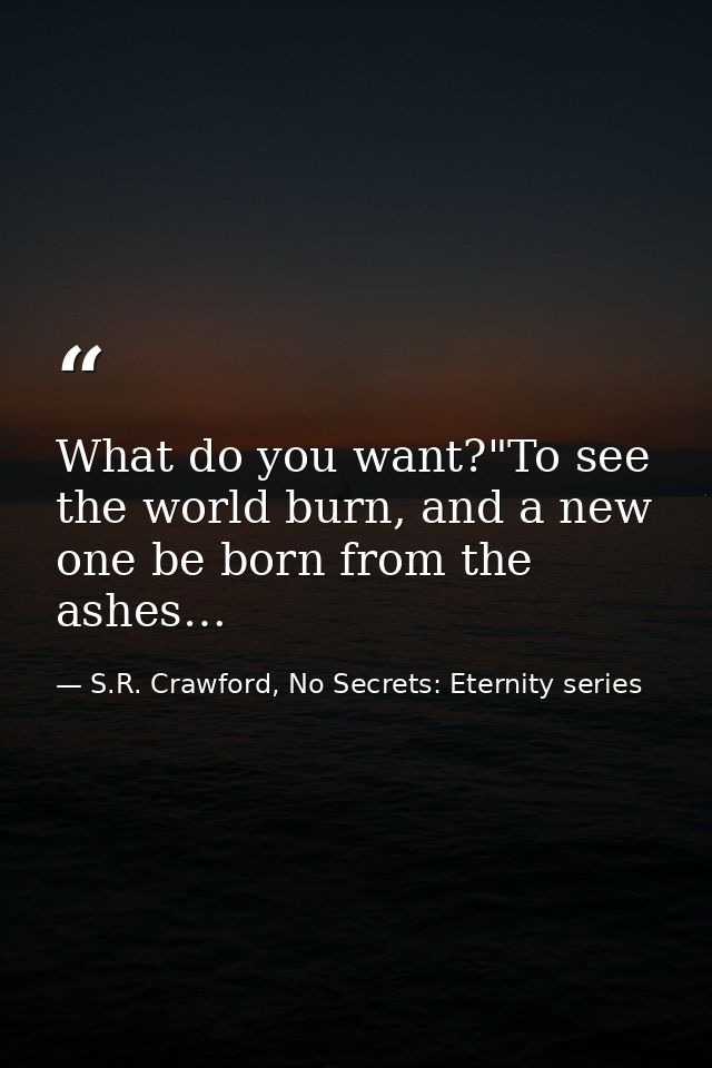 What do you want?"To see the world burn, and a new one be born from the ashes… — S.R. Crawford, No Secrets: Eternity series