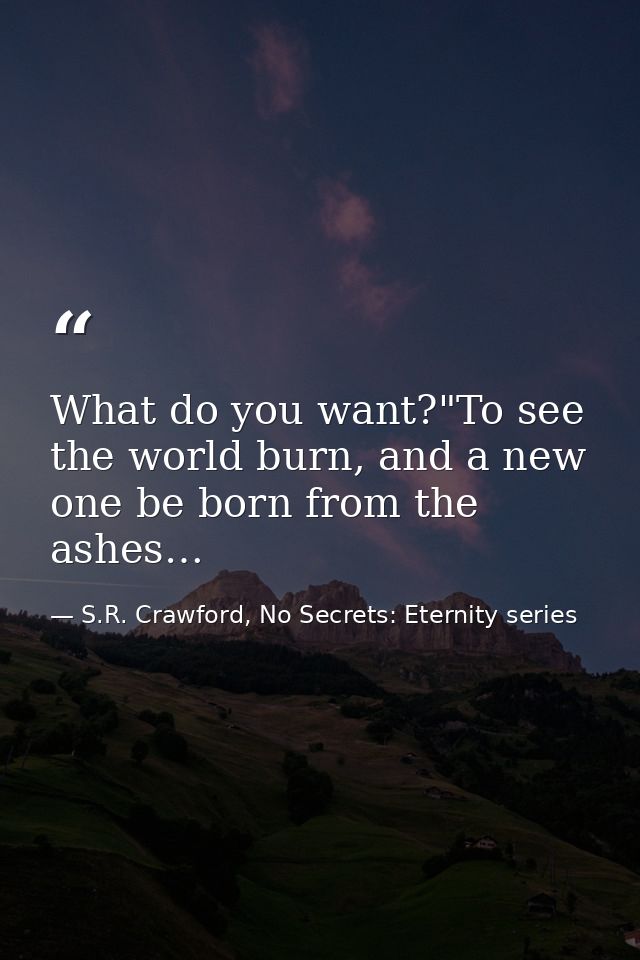 What do you want?"To see the world burn, and a new one be born from the ashes… — S.R. Crawford, No Secrets: Eternity series