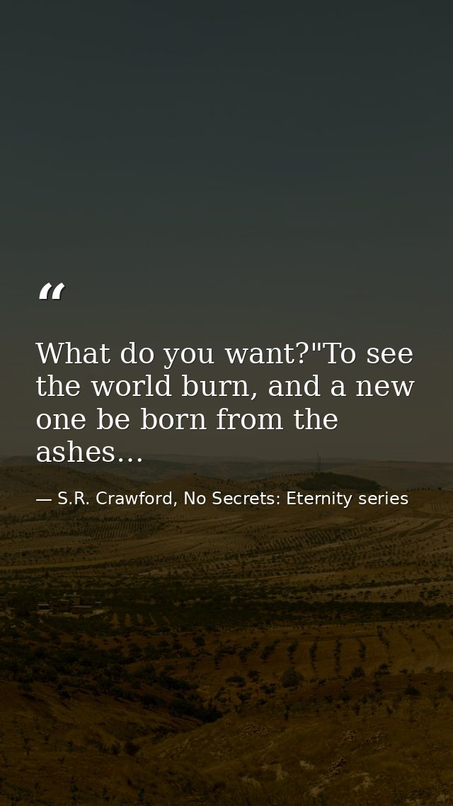 What do you want?"To see the world burn, and a new one be born from the ashes… — S.R. Crawford, No Secrets: Eternity series