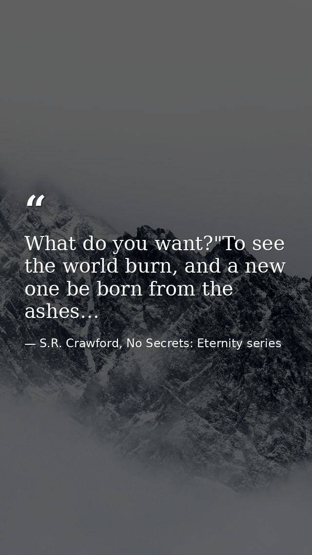 What do you want?"To see the world burn, and a new one be born from the ashes… — S.R. Crawford, No Secrets: Eternity series