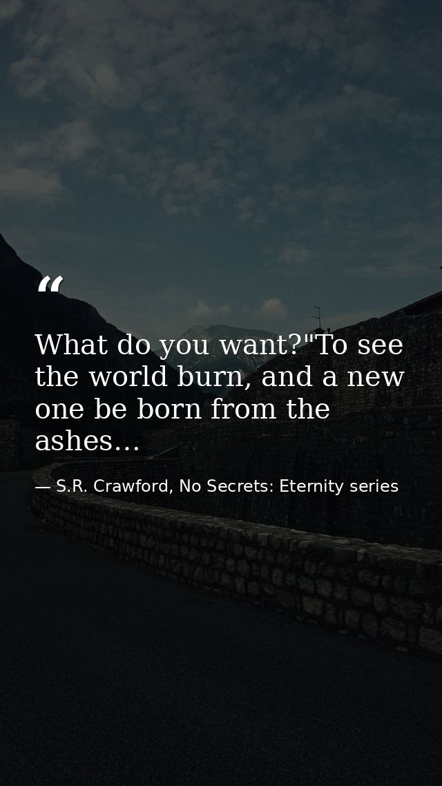 What do you want?"To see the world burn, and a new one be born from the ashes… — S.R. Crawford, No Secrets: Eternity series
