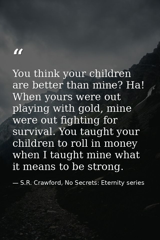 You think your children are better than mine? Ha! When yours were out playing with gold, mine were out fighting for surv — S.R. Crawford, No Secrets: Eternity series