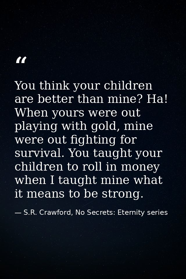 You think your children are better than mine? Ha! When yours were out playing with gold, mine were out fighting for surv — S.R. Crawford, No Secrets: Eternity series