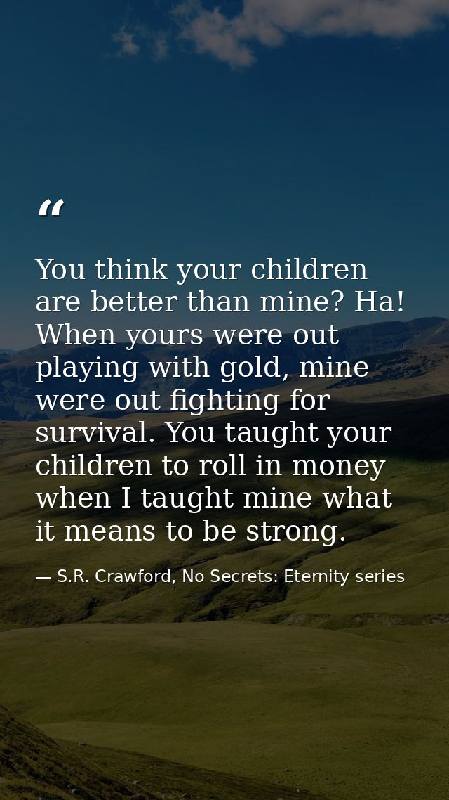 You think your children are better than mine? Ha! When yours were out playing with gold, mine were out fighting for surv — S.R. Crawford, No Secrets: Eternity series