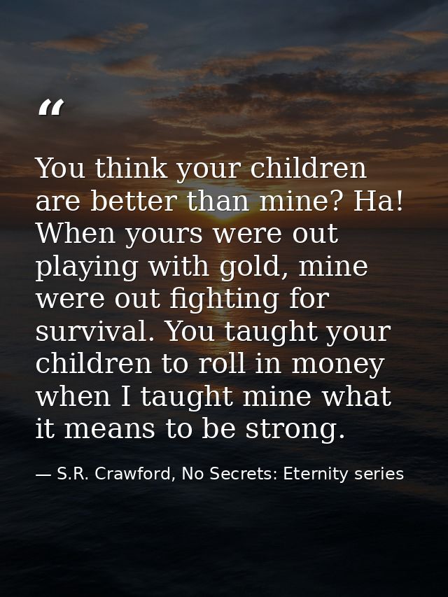You think your children are better than mine? Ha! When yours were out playing with gold, mine were out fighting for surv — S.R. Crawford, No Secrets: Eternity series