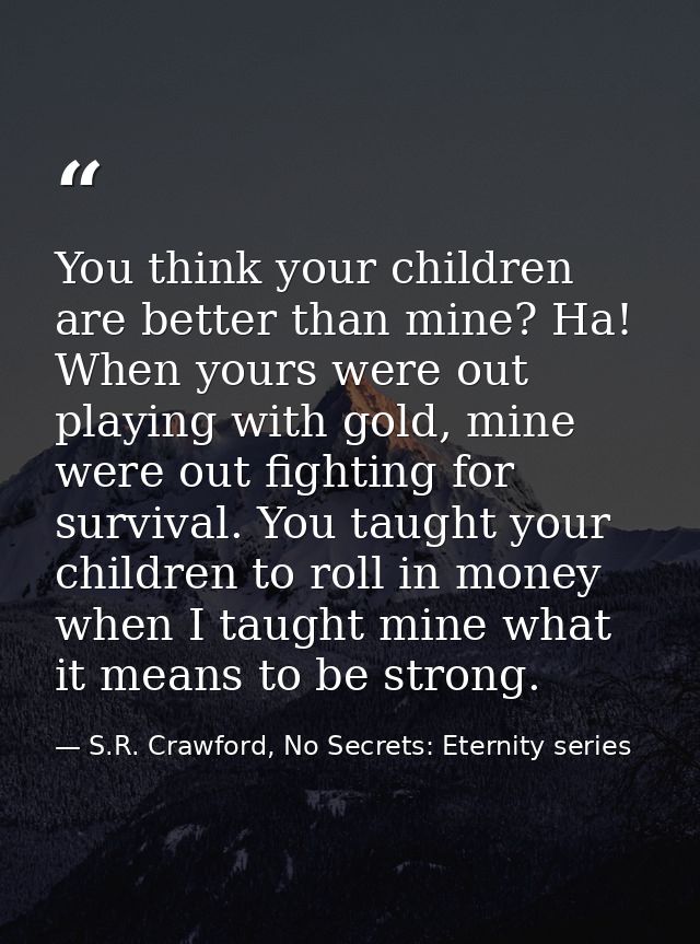 You think your children are better than mine? Ha! When yours were out playing with gold, mine were out fighting for surv — S.R. Crawford, No Secrets: Eternity series