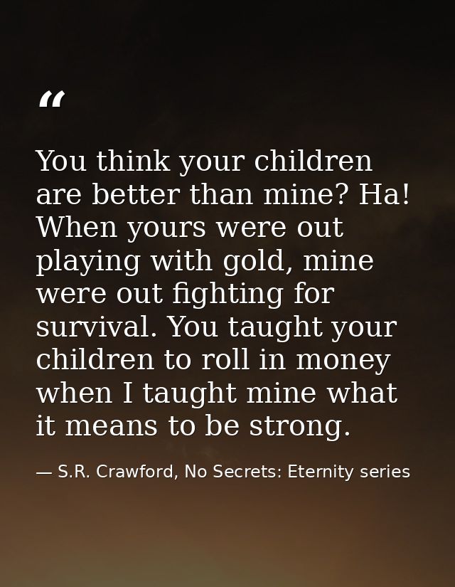 You think your children are better than mine? Ha! When yours were out playing with gold, mine were out fighting for surv — S.R. Crawford, No Secrets: Eternity series