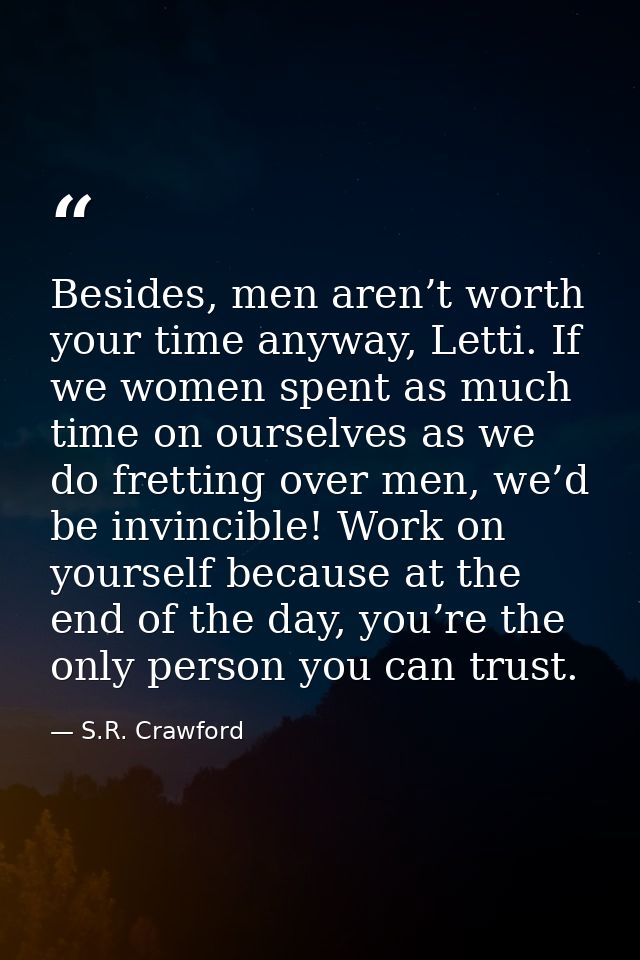 Besides, men aren’t worth your time anyway, Letti. If we women spent as much time on ourselves as we do fretting over me — S.R. Crawford