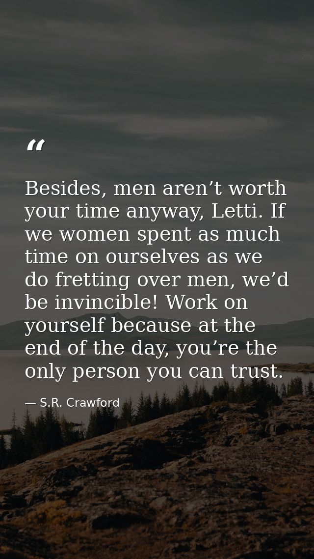 Besides, men aren’t worth your time anyway, Letti. If we women spent as much time on ourselves as we do fretting over me — S.R. Crawford