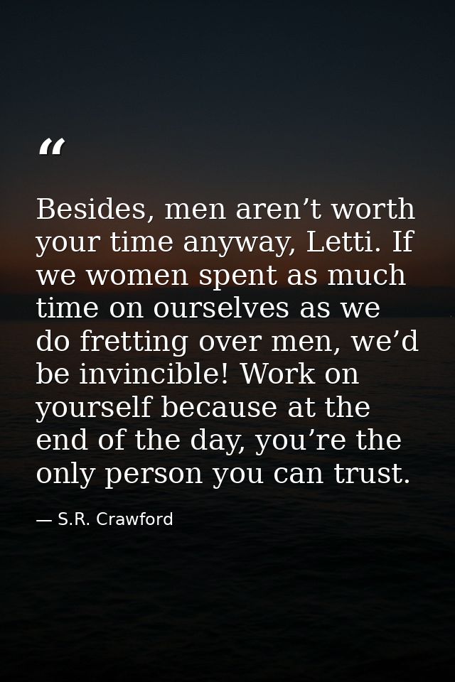 Besides, men aren’t worth your time anyway, Letti. If we women spent as much time on ourselves as we do fretting over me — S.R. Crawford