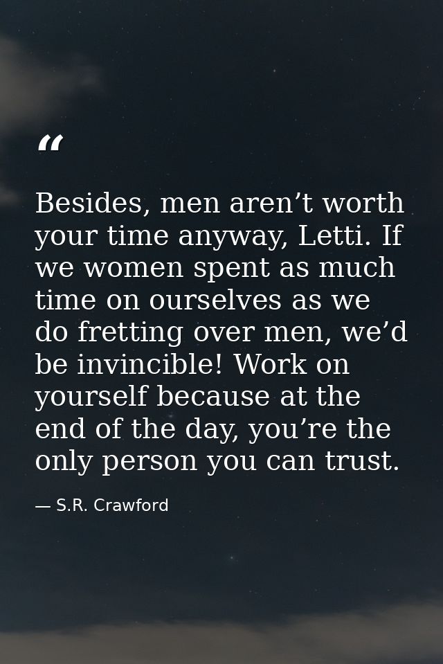 Besides, men aren’t worth your time anyway, Letti. If we women spent as much time on ourselves as we do fretting over me — S.R. Crawford