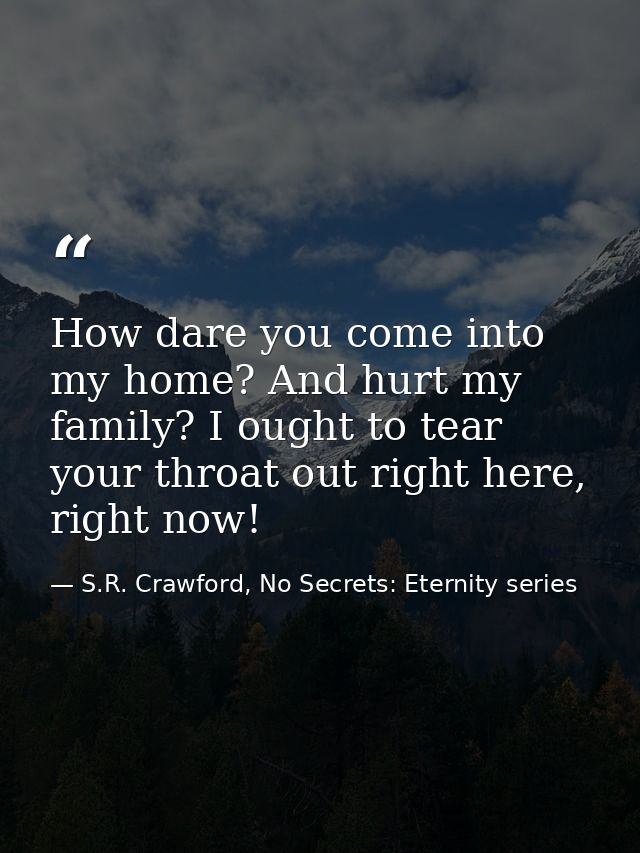 How dare you come into my home? And hurt my family? I ought to tear your throat out right here, right now! — S.R. Crawford, No Secrets: Eternity series