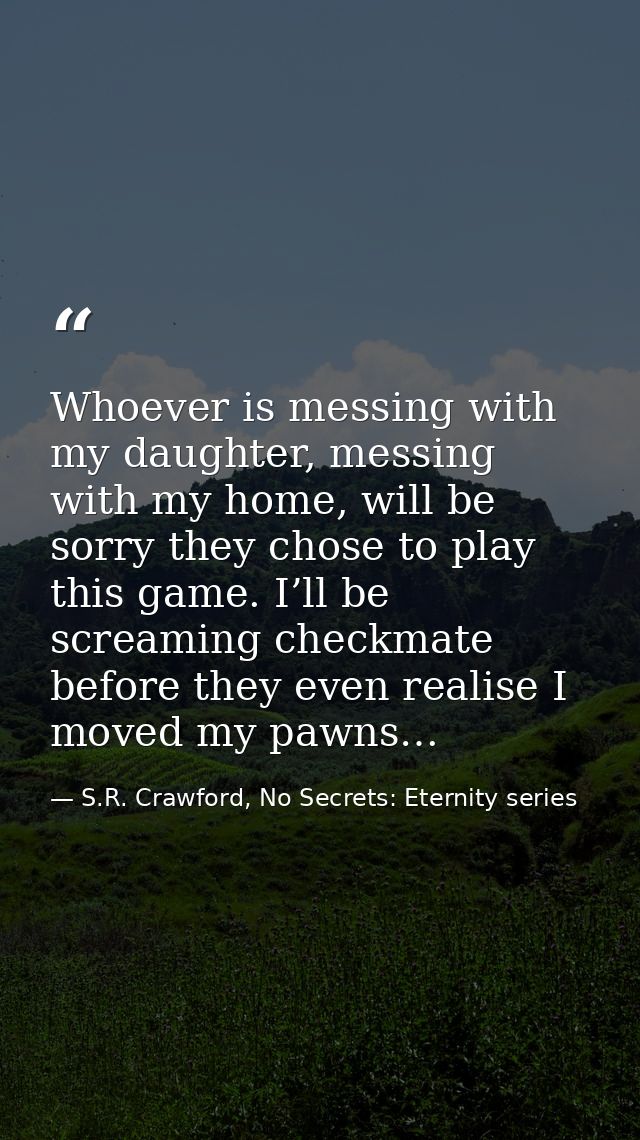 Whoever is messing with my daughter, messing with my home, will be sorry they chose to play this game. I’ll be screaming — S.R. Crawford, No Secrets: Eternity series