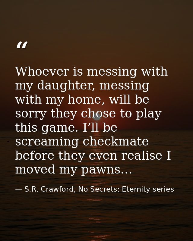 Whoever is messing with my daughter, messing with my home, will be sorry they chose to play this game. I’ll be screaming — S.R. Crawford, No Secrets: Eternity series