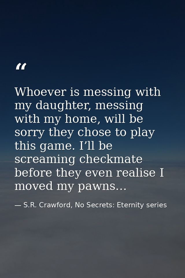 Whoever is messing with my daughter, messing with my home, will be sorry they chose to play this game. I’ll be screaming — S.R. Crawford, No Secrets: Eternity series