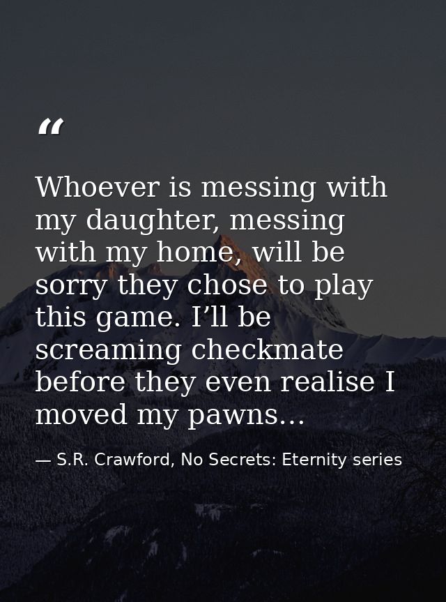 Whoever is messing with my daughter, messing with my home, will be sorry they chose to play this game. I’ll be screaming — S.R. Crawford, No Secrets: Eternity series