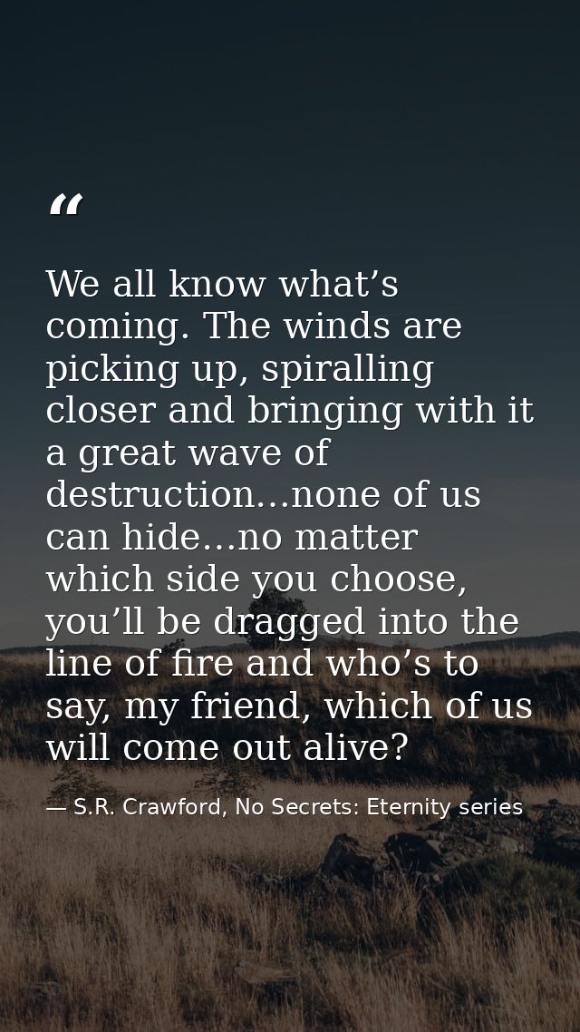 We all know what’s coming. The winds are picking up, spiralling closer and bringing with it a great wave of destruction… — S.R. Crawford, No Secrets: Eternity series