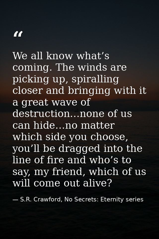 We all know what’s coming. The winds are picking up, spiralling closer and bringing with it a great wave of destruction… — S.R. Crawford, No Secrets: Eternity series