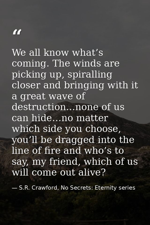 We all know what’s coming. The winds are picking up, spiralling closer and bringing with it a great wave of destruction… — S.R. Crawford, No Secrets: Eternity series