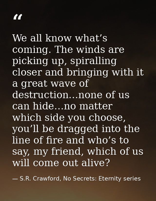 We all know what’s coming. The winds are picking up, spiralling closer and bringing with it a great wave of destruction… — S.R. Crawford, No Secrets: Eternity series