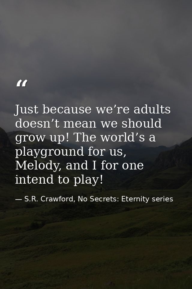 Just because we’re adults doesn’t mean we should grow up! The world’s a playground for us, Melody, and I for one intend  — S.R. Crawford, No Secrets: Eternity series