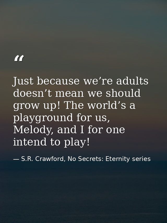 Just because we’re adults doesn’t mean we should grow up! The world’s a playground for us, Melody, and I for one intend  — S.R. Crawford, No Secrets: Eternity series