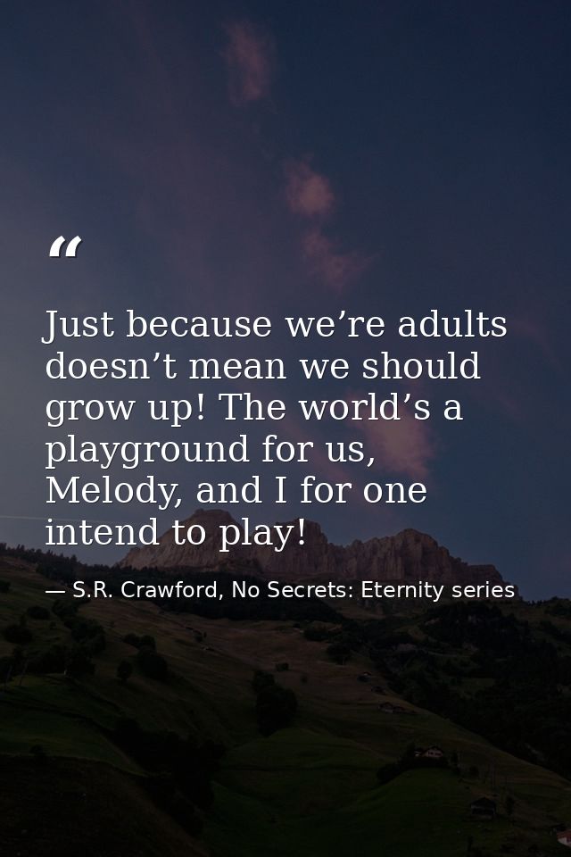 Just because we’re adults doesn’t mean we should grow up! The world’s a playground for us, Melody, and I for one intend  — S.R. Crawford, No Secrets: Eternity series