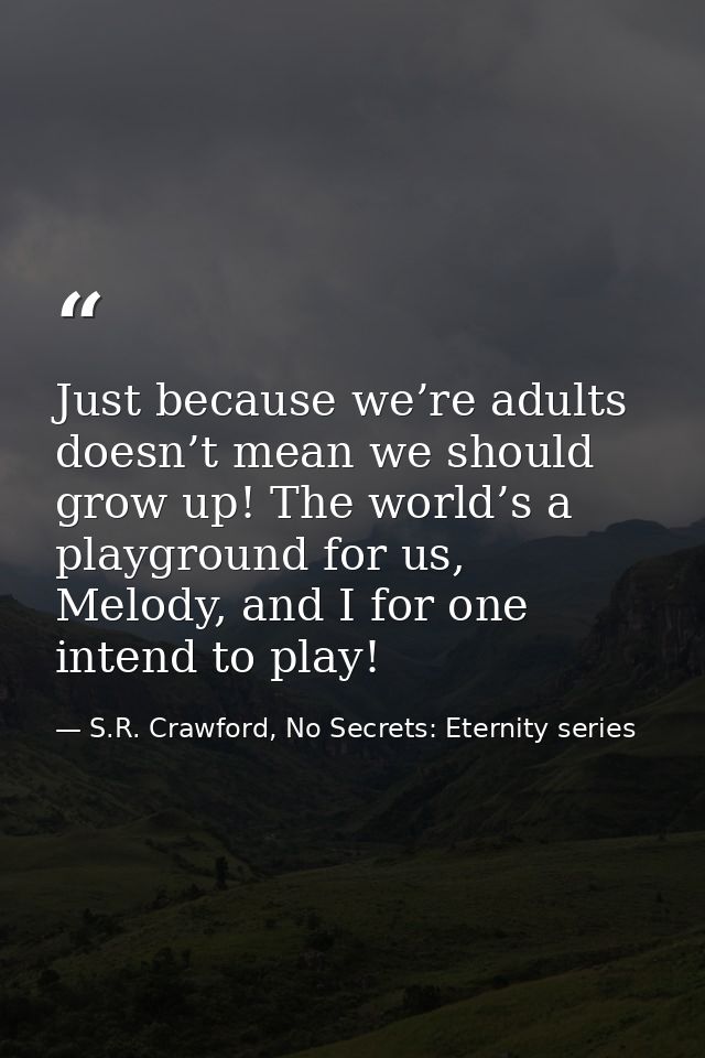 Just because we’re adults doesn’t mean we should grow up! The world’s a playground for us, Melody, and I for one intend  — S.R. Crawford, No Secrets: Eternity series