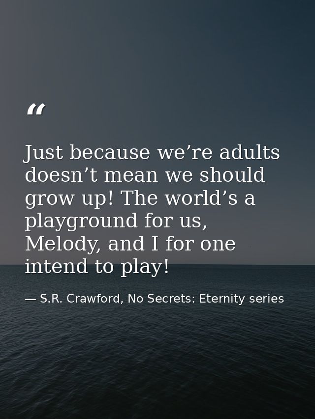 Just because we’re adults doesn’t mean we should grow up! The world’s a playground for us, Melody, and I for one intend  — S.R. Crawford, No Secrets: Eternity series