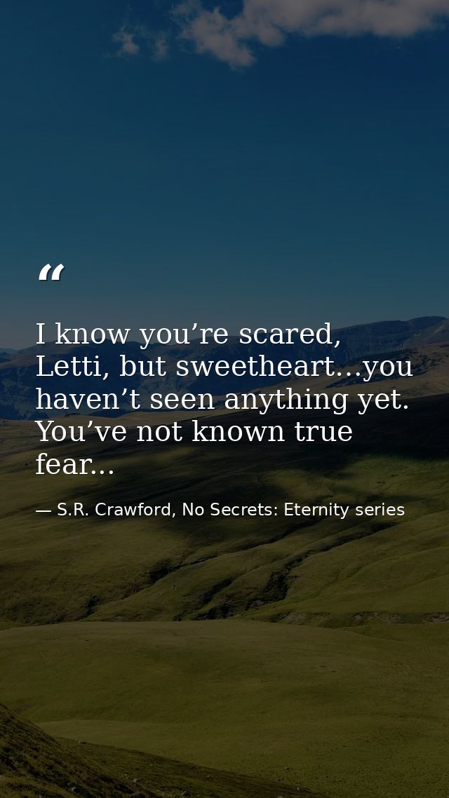 I know you’re scared, Letti, but sweetheart…you haven’t seen anything yet. You’ve not known true fear... — S.R. Crawford, No Secrets: Eternity series