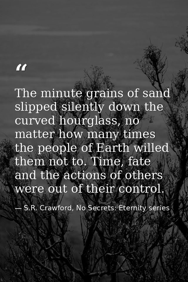 The minute grains of sand slipped silently down the curved hourglass, no matter how many times the people of Earth wille — S.R. Crawford, No Secrets: Eternity series