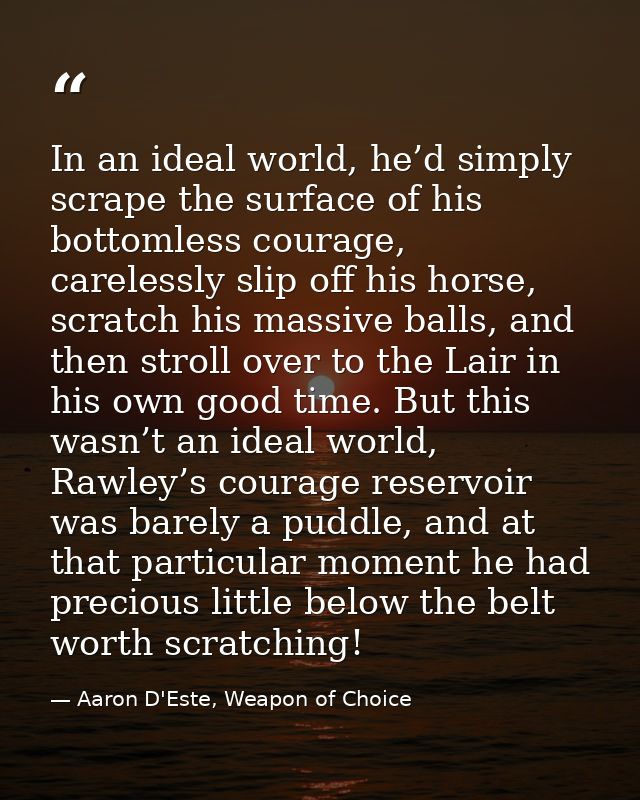 In an ideal world, he’d simply scrape the surface of his bottomless courage, carelessly slip off his horse, scratch his  — Aaron D'Este, Weapon of Choice