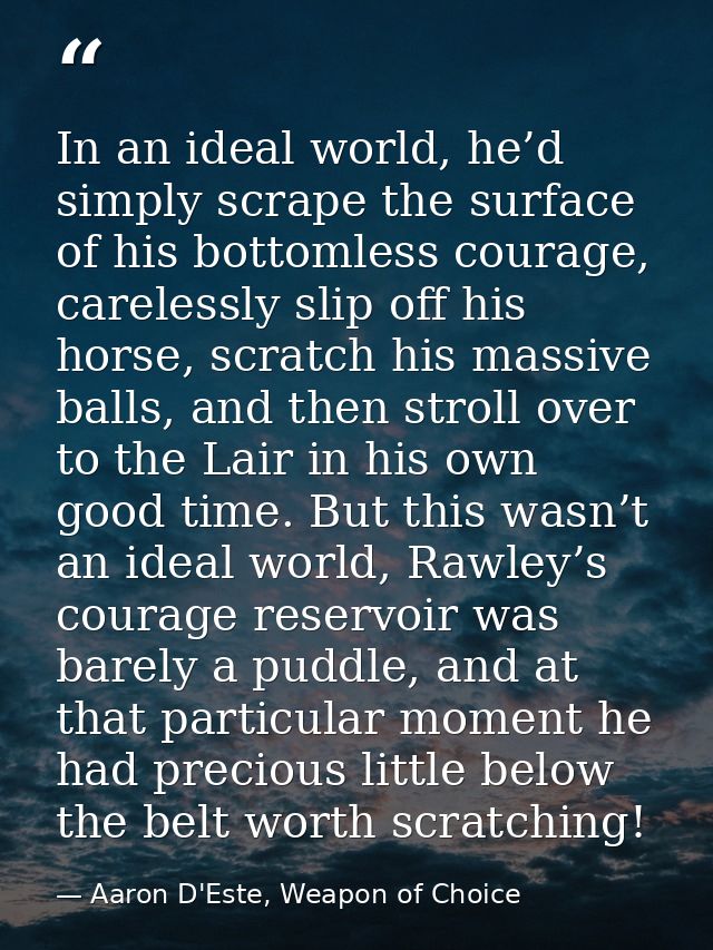 In an ideal world, he’d simply scrape the surface of his bottomless courage, carelessly slip off his horse, scratch his  — Aaron D'Este, Weapon of Choice