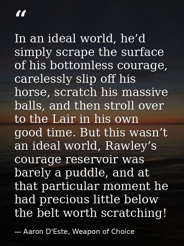 In an ideal world, he’d simply scrape the surface of his bottomless courage, carelessly slip off his horse, scratch his  — Aaron D'Este, Weapon of Choice